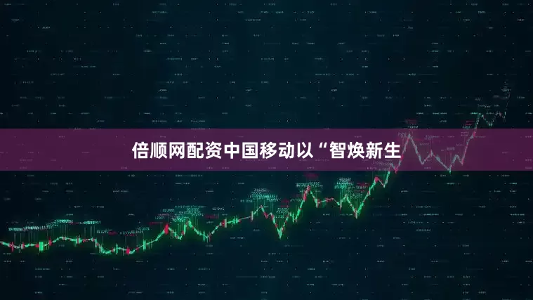 倍顺网配资中国移动以“智焕新生