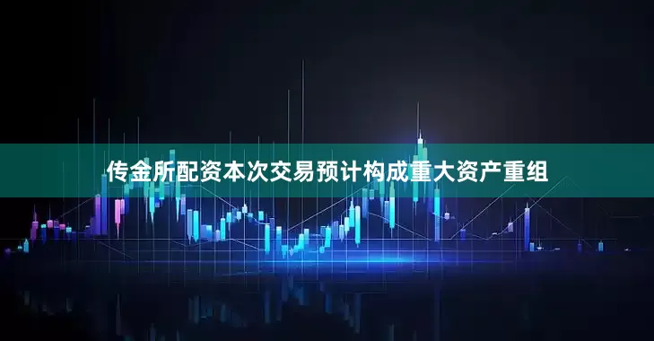 传金所配资本次交易预计构成重大资产重组