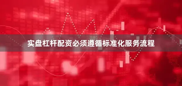 实盘杠杆配资必须遵循标准化服务流程