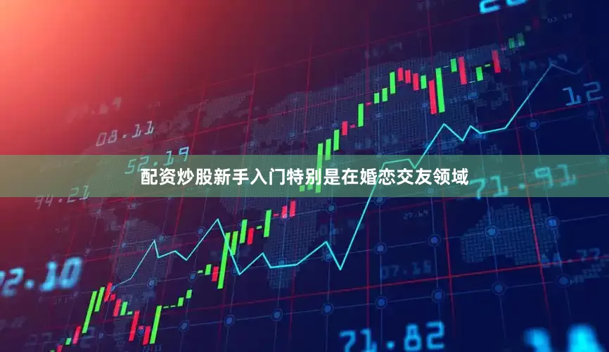 配资炒股新手入门特别是在婚恋交友领域