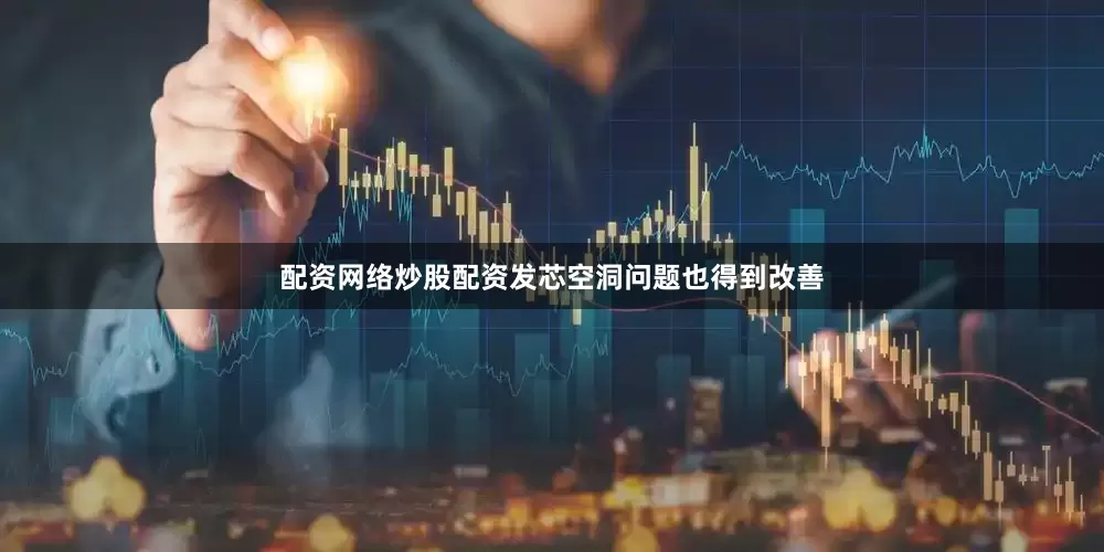 配资网络炒股配资发芯空洞问题也得到改善