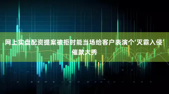 网上实盘配资提案被拒时能当场给客户表演个‘灭霸入侵’催款大秀
