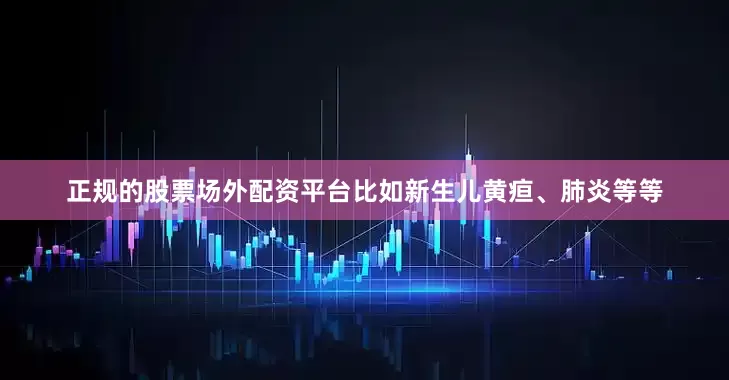 正规的股票场外配资平台比如新生儿黄疸、肺炎等等