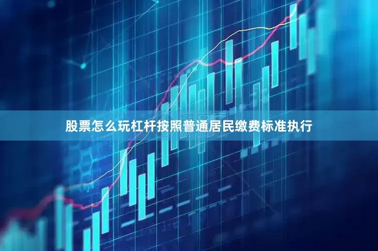 股票怎么玩杠杆按照普通居民缴费标准执行