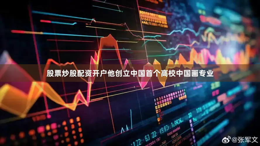 股票炒股配资开户他创立中国首个高校中国画专业