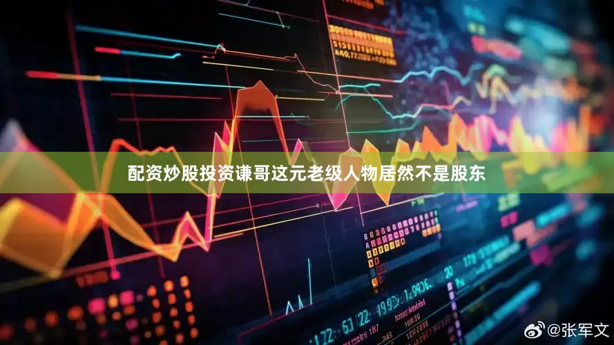 配资炒股投资谦哥这元老级人物居然不是股东
