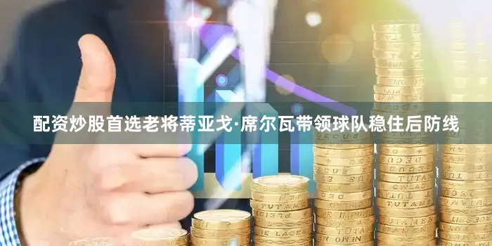 配资炒股首选老将蒂亚戈·席尔瓦带领球队稳住后防线
