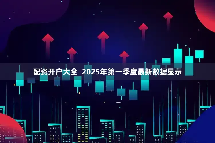 配资开户大全  2025年第一季度最新数据显示