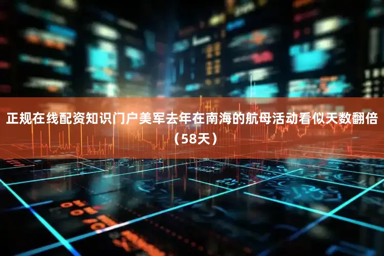 正规在线配资知识门户美军去年在南海的航母活动看似天数翻倍（58天）