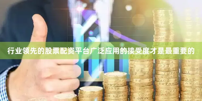 行业领先的股票配资平台广泛应用的接受度才是最重要的