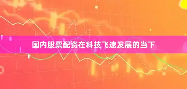 国内股票配资在科技飞速发展的当下