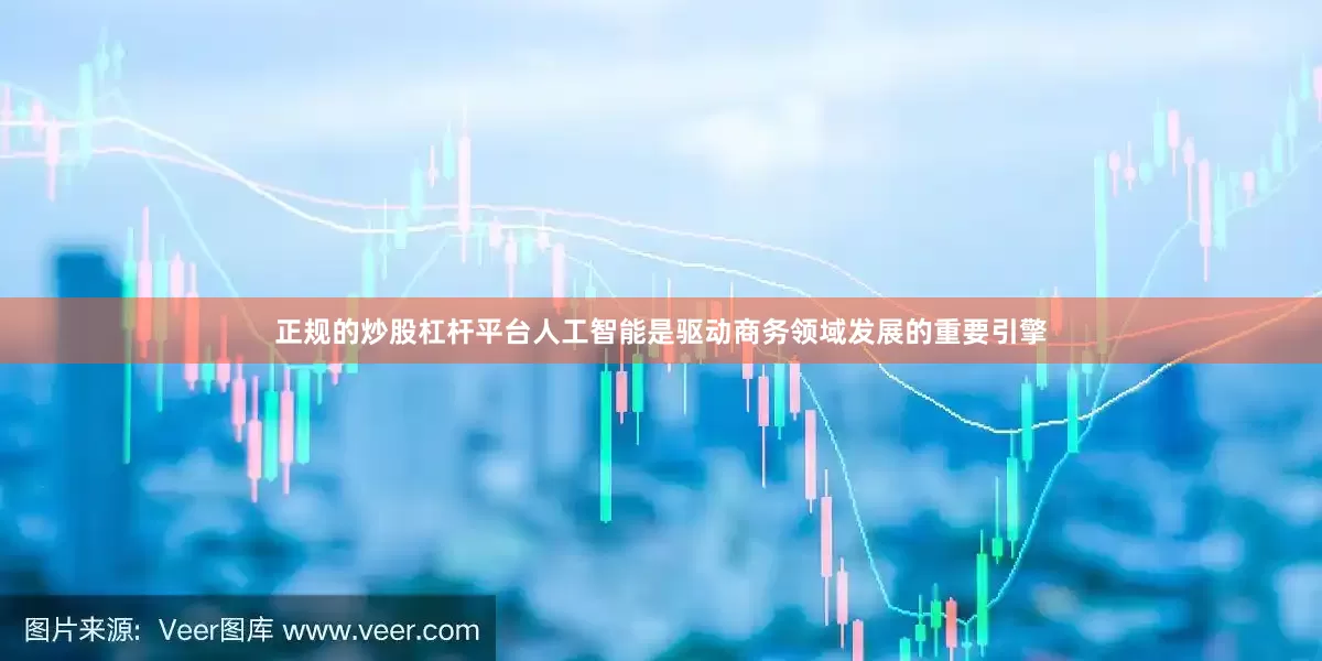 正规的炒股杠杆平台人工智能是驱动商务领域发展的重要引擎