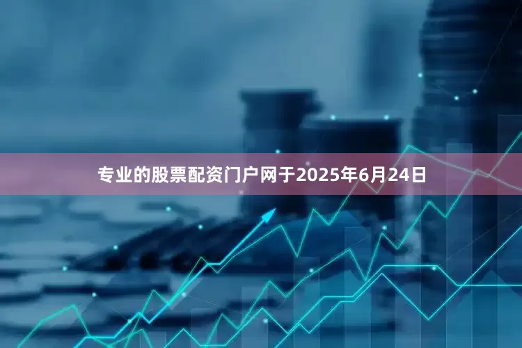 专业的股票配资门户网　　于2025年6月24日