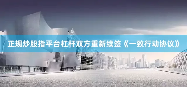 正规炒股指平台杠杆双方重新续签《一致行动协议》