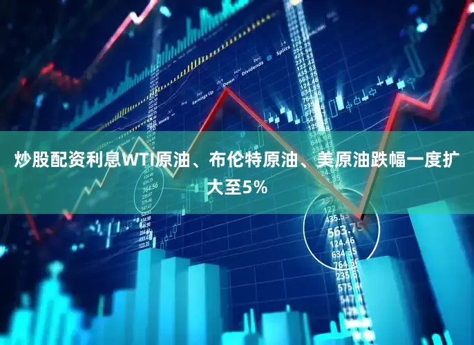 炒股配资利息WTI原油、布伦特原油、美原油跌幅一度扩大至5%