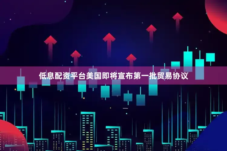 低息配资平台美国即将宣布第一批贸易协议