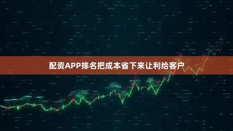 配资APP排名把成本省下来让利给客户