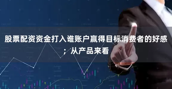 股票配资资金打入谁账户赢得目标消费者的好感;从产品来看