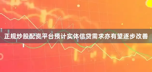 正规炒股配资平台预计实体信贷需求亦有望逐步改善