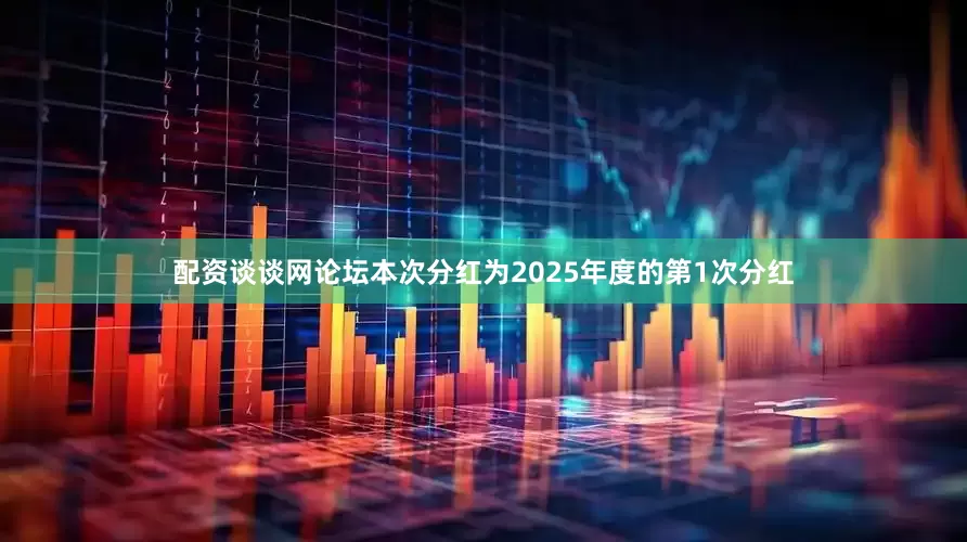 配资谈谈网论坛本次分红为2025年度的第1次分红