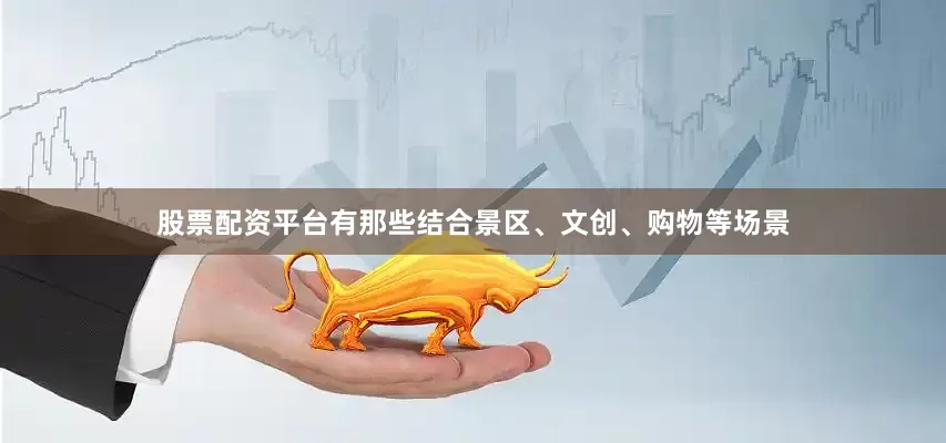 股票配资平台有那些结合景区、文创、购物等场景