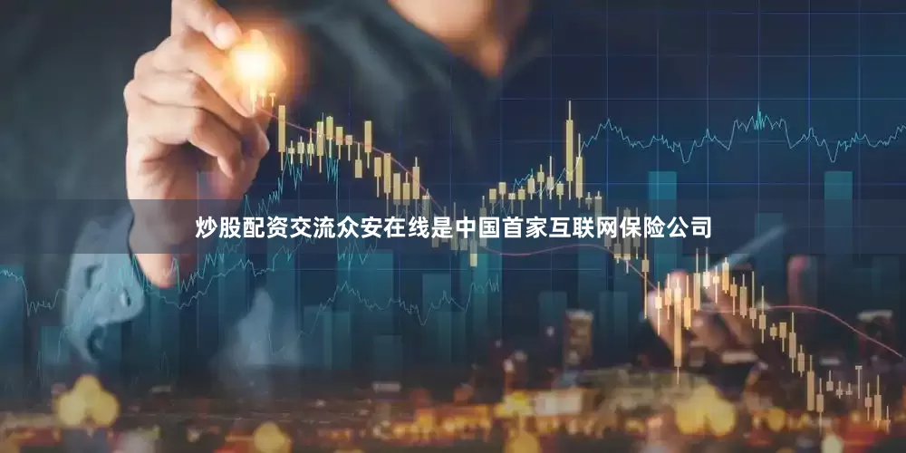 炒股配资交流众安在线是中国首家互联网保险公司