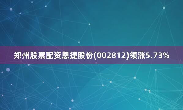 郑州股票配资恩捷股份(002812)领涨5.73%