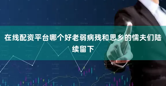 在线配资平台哪个好老弱病残和思乡的懦夫们陆续留下