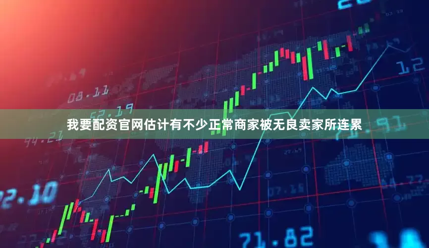 我要配资官网估计有不少正常商家被无良卖家所连累