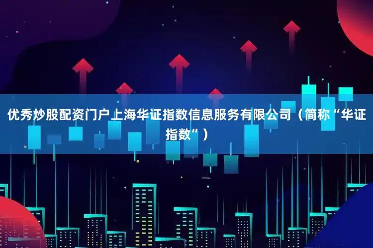 优秀炒股配资门户上海华证指数信息服务有限公司（简称“华证指数”）