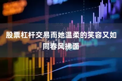 股票杠杆交易而她温柔的笑容又如同春风拂面