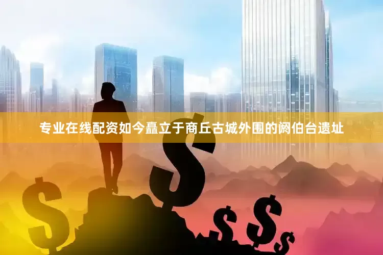 专业在线配资如今矗立于商丘古城外围的阏伯台遗址