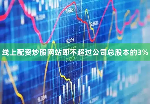 线上配资炒股网站即不超过公司总股本的3%