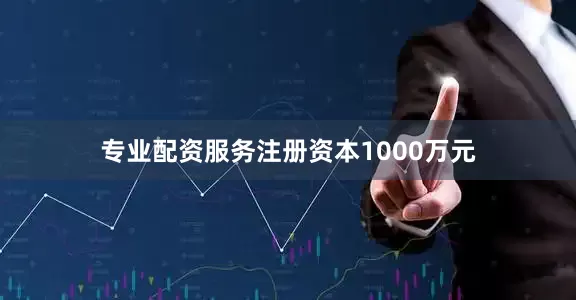 专业配资服务注册资本1000万元