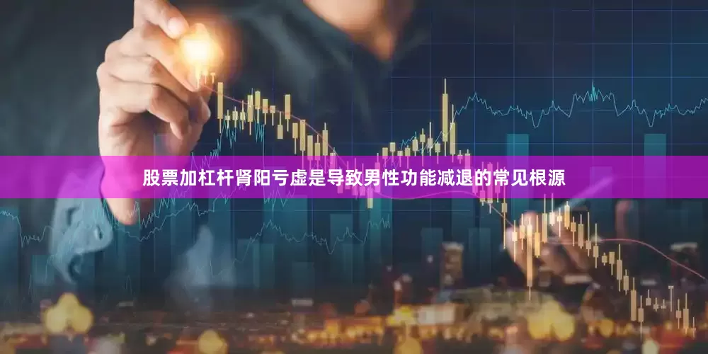 股票加杠杆肾阳亏虚是导致男性功能减退的常见根源