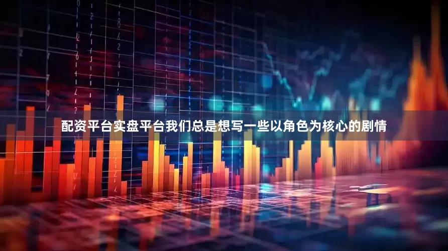 配资平台实盘平台我们总是想写一些以角色为核心的剧情