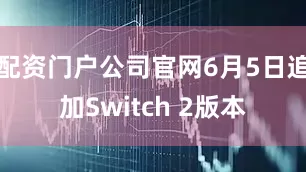 配资门户公司官网6月5日追加Switch 2版本