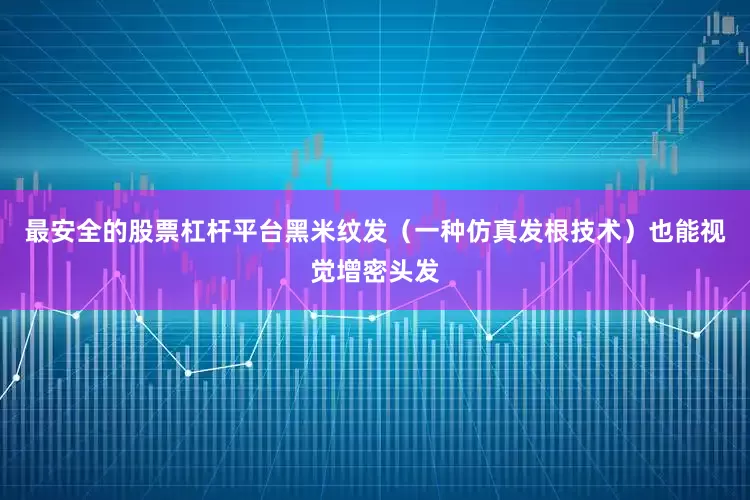 最安全的股票杠杆平台黑米纹发（一种仿真发根技术）也能视觉增密头发