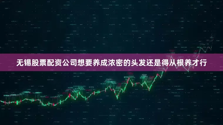 无锡股票配资公司想要养成浓密的头发还是得从根养才行