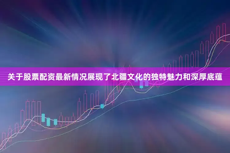 关于股票配资最新情况展现了北疆文化的独特魅力和深厚底蕴