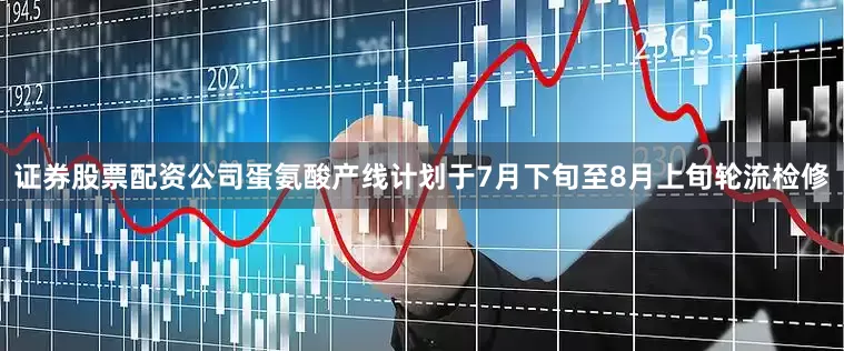 证券股票配资公司蛋氨酸产线计划于7月下旬至8月上旬轮流检修