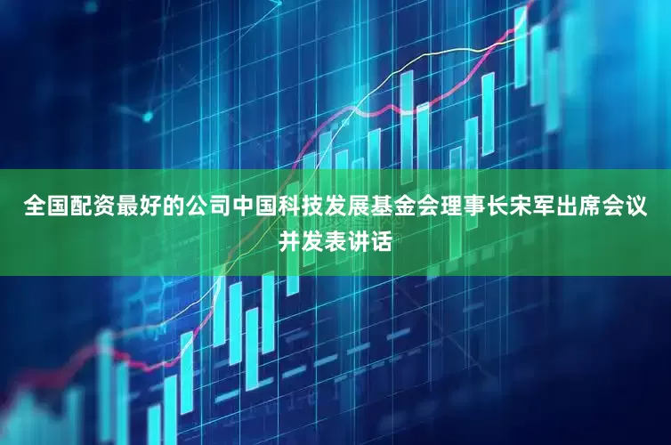 全国配资最好的公司中国科技发展基金会理事长宋军出席会议并发表讲话