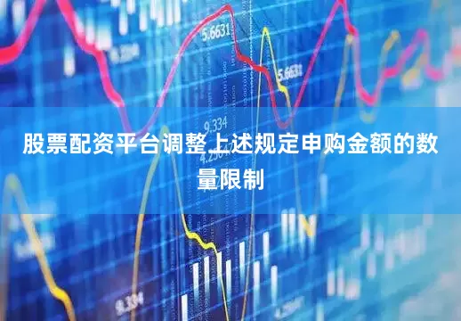股票配资平台调整上述规定申购金额的数量限制