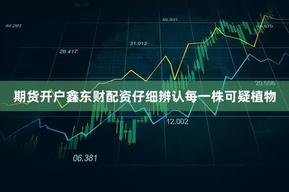 期货开户鑫东财配资仔细辨认每一株可疑植物