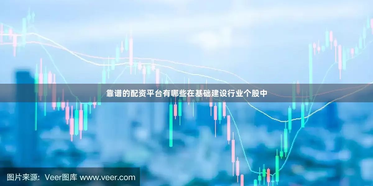靠谱的配资平台有哪些在基础建设行业个股中