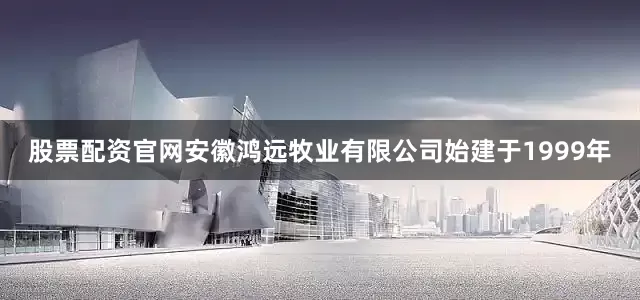 股票配资官网安徽鸿远牧业有限公司始建于1999年