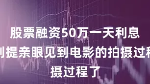 股票融资50万一天利息更别提亲眼见到电影的拍摄过程了