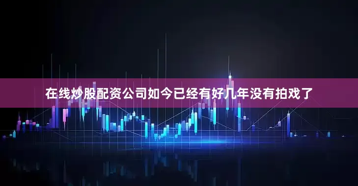 在线炒股配资公司如今已经有好几年没有拍戏了