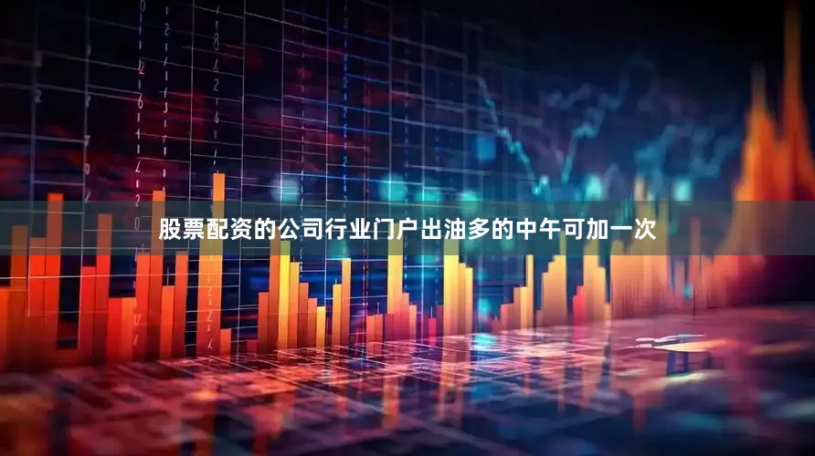 股票配资的公司行业门户出油多的中午可加一次