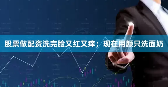 股票做配资洗完脸又红又痒；现在用颜只洗面奶